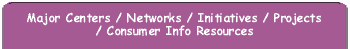 Major Centers / Networks / Initiatives / Projects / Consumer Info Resources