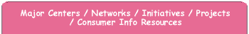 Major Centers / Networks / Initiatives / Projects / Consumer Info Resources