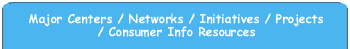 Major Centers / Networks / Initiatives / Projects / Consumer Info Resources