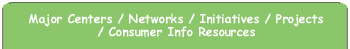 Major Centers / Networks / Initiatives / Projects / Consumer Info Resources